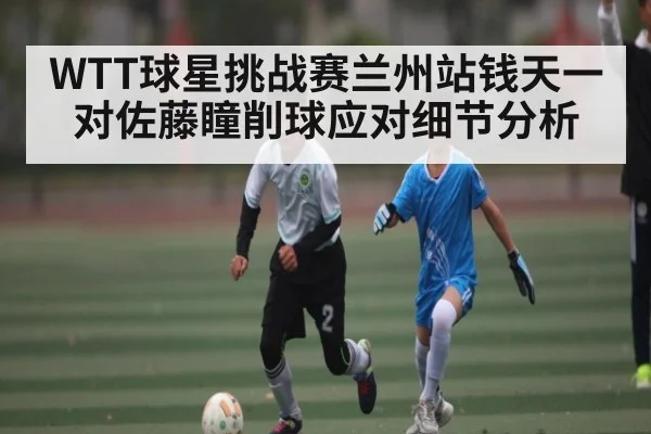 WTT球星挑战赛兰州站钱天一对佐藤瞳削球应对细节分析 | kaiyun