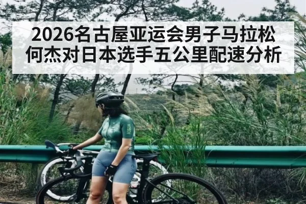 2026名古屋亚运会男子马拉松何杰对日本选手五公里配速分析 | kaiyun