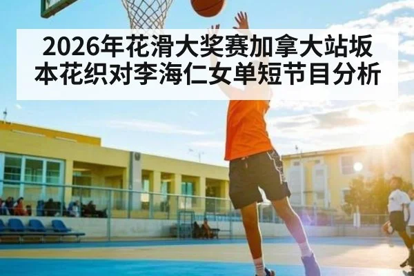 2026年花滑大奖赛加拿大站坂本花织对李海仁女单短节目分析 | kaiyun