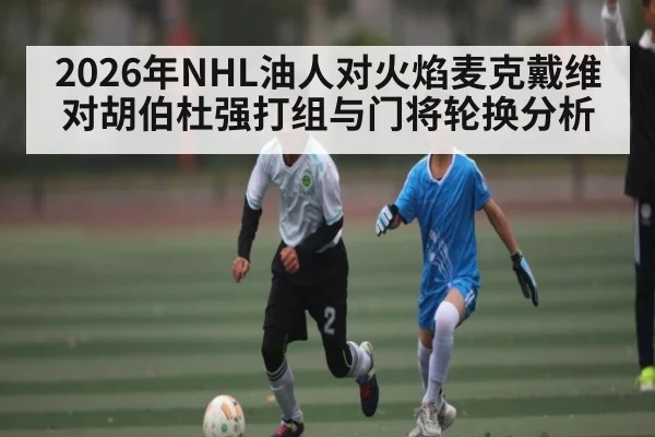 2026年NHL油人对火焰麦克戴维对胡伯杜强打组与门将轮换分析